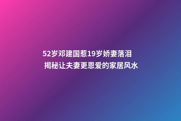 52岁邓建国惹19岁娇妻落泪 揭秘让夫妻更恩爱的家居风水